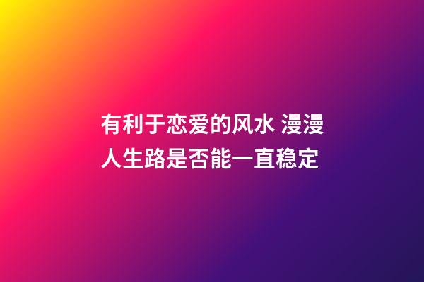 有利于恋爱的风水 漫漫人生路是否能一直稳定